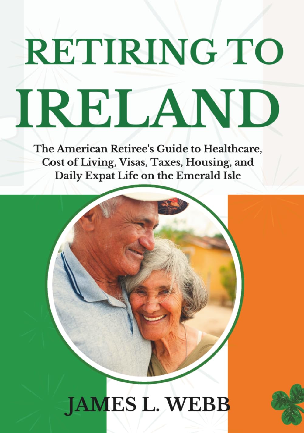 RETIRING TO IRELAND: The American Retiree's Guide to Healthcare, Cost of Living, Visas, Taxes, Housing, and Daily Expat Life on the Emerald Isle