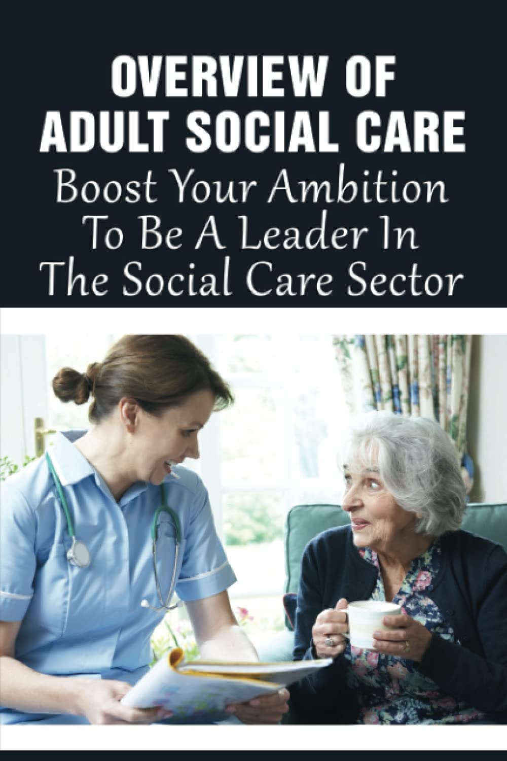 Overview Of Adult Social Care: Boost Your Ambition To Be A Leader In The Social Care Sector: Guide To Working For A Charity