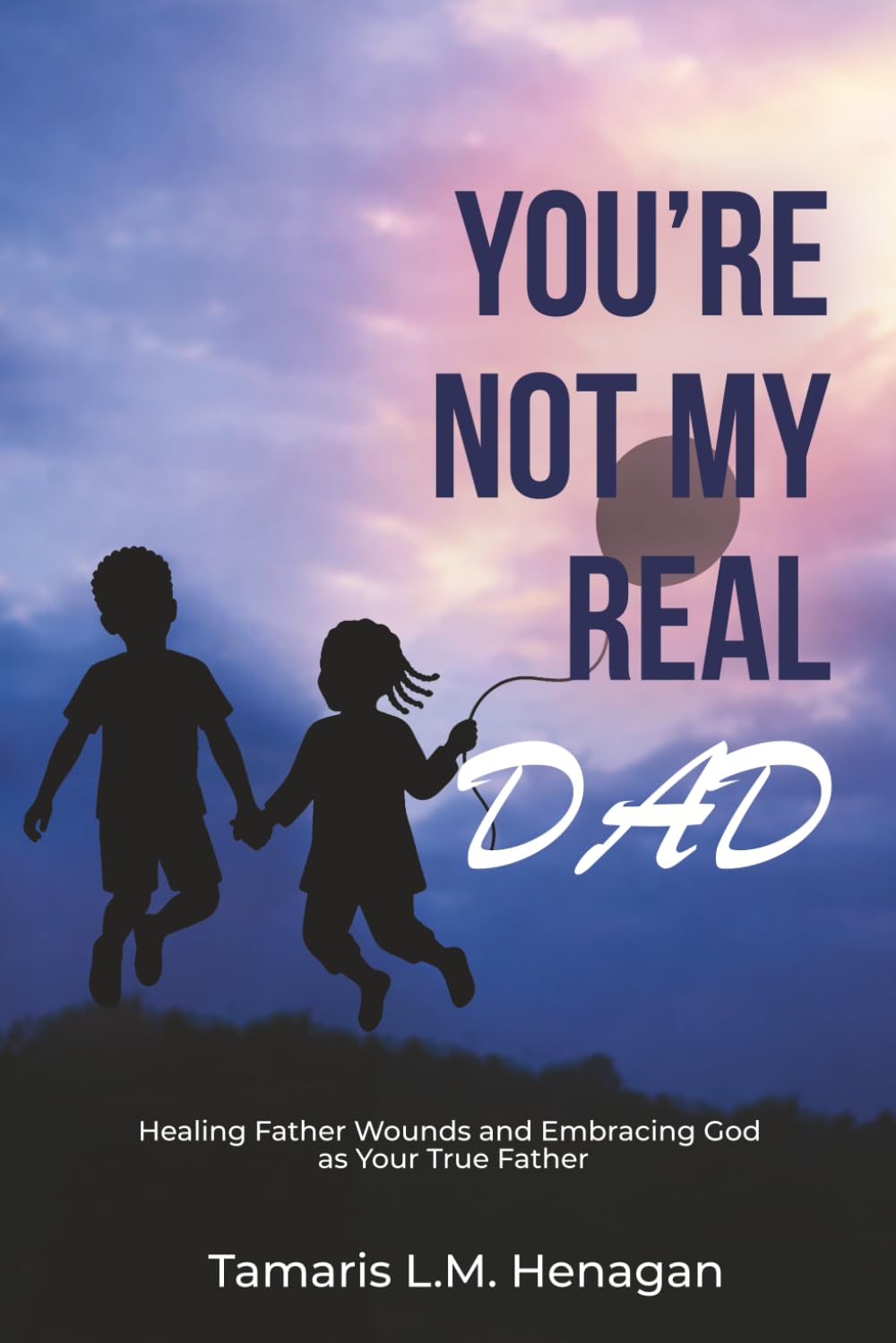 You're Not My Real Dad!: Healing Father Wounds and Embracing God as Your true Father