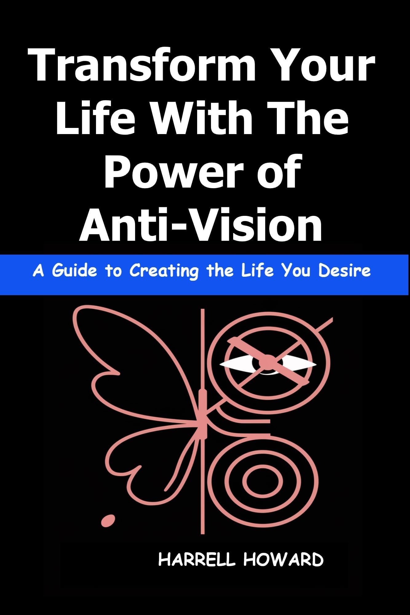 Transform Your Life With The Power of Anti-Vision: A Guide to Creating the Life You Desire Using Anti-Vision