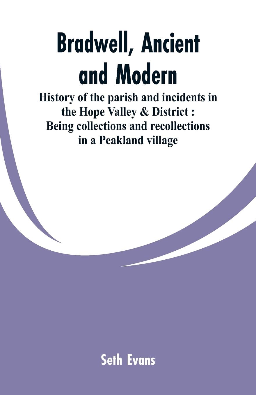 Bradwell, ancient and modern: history of the parish and incidents in the Hope Valley & District: being collections and recollections in a Peakland village