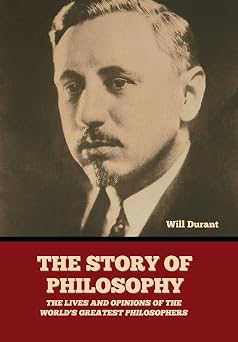 The Story of Philosophy The Lives and Opinions of the Worlds Greatest Philosophers