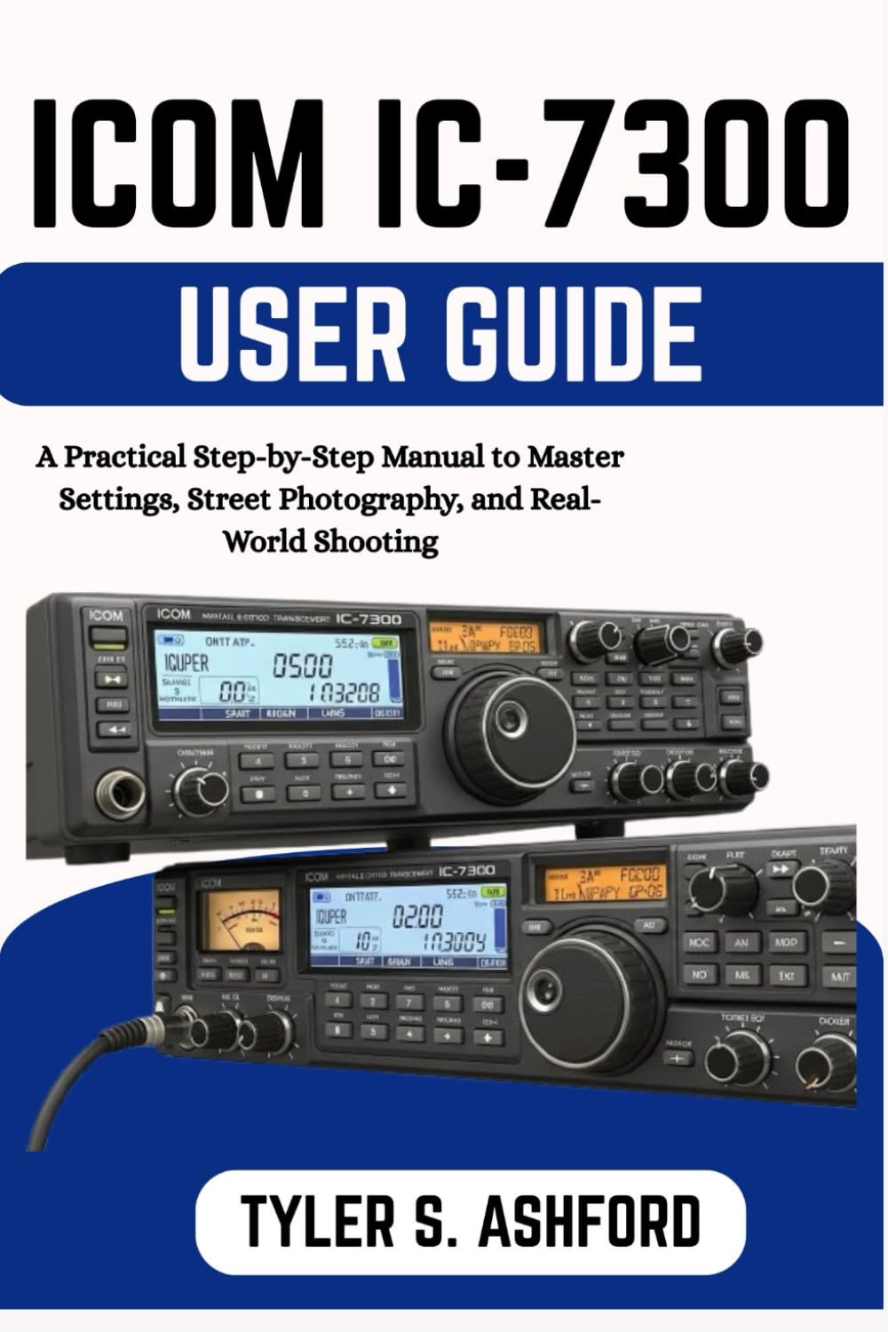 ICOM IC-7300 USER GUIDE: A Step-by-Step Manual for Setup, Operation, and Everyday Amateur Radio Use