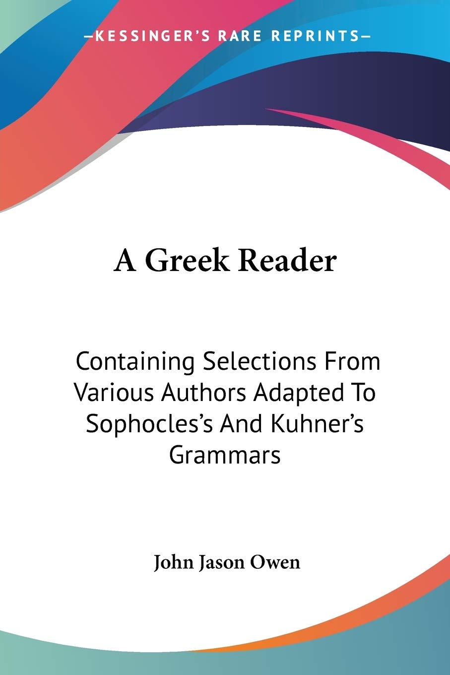 A Greek Reader: Containing Selections from Various Authors Adapted to Sophocles's and Kuhner's Grammars
