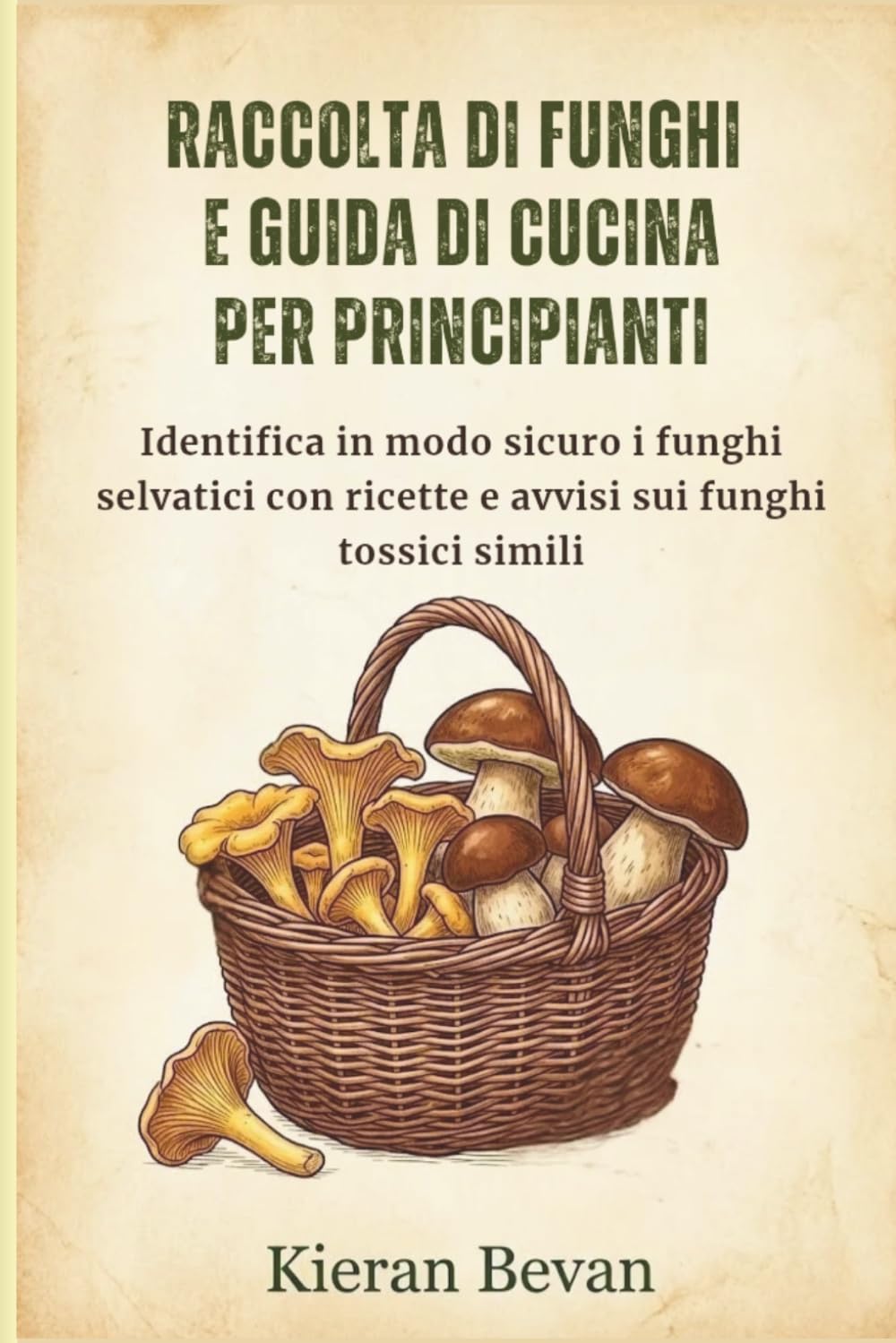 RACCOLTA DI FUNGHI E GUIDA DI CUCINA PER PRINCIPIANTI: Identifica in modo sicuro i funghi selvatici con ricette e avvisi sui funghi tossici simili