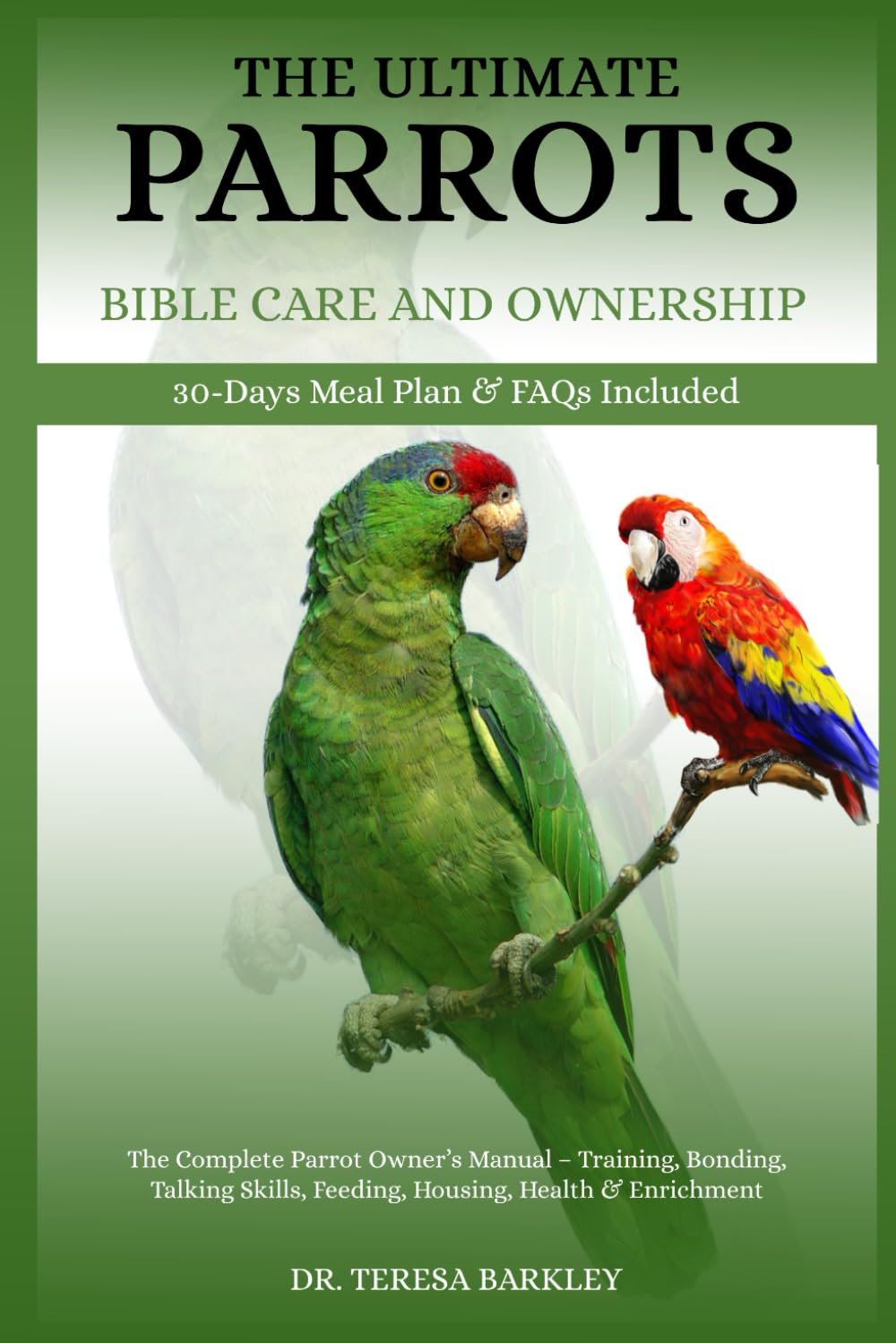 THE ULTIMATE PARROTS BIBLE CARE AND OWNERSHIP: The Complete Parrot Owner’s Manual – Training, Bonding, Talking Skills, Feeding, Housing, Health & Enrichment