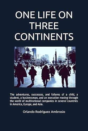 ONE LIFE ON THREE CONTINENTS: The adventures, successes and failures of a child, a student, a businessman and an executive moving through the world of ... countries in America, Europe and Asia.