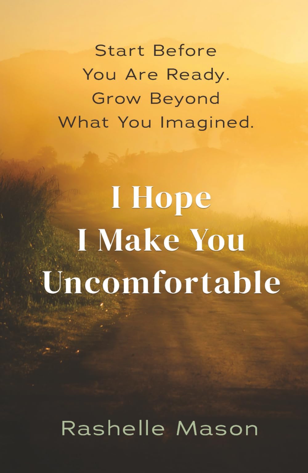 I Hope I Make You Uncomfortable: Start Before You're Ready. Grow Beyond What You Imagined.