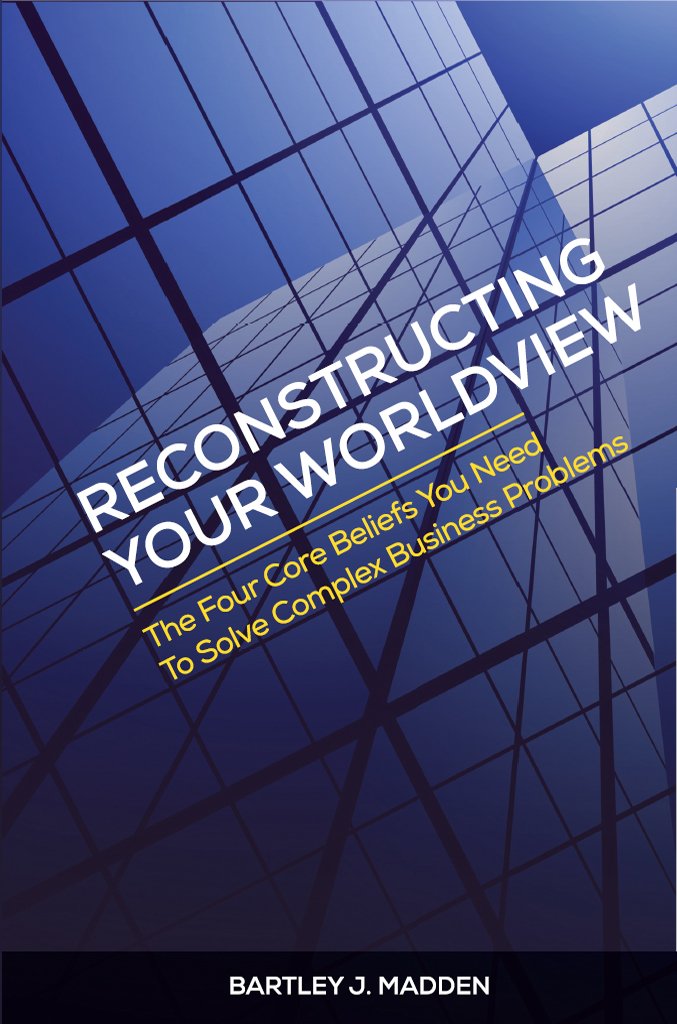 Reconstructing Your Worldview: The Four Core Beliefs You Need to Solve Complex Business Problems