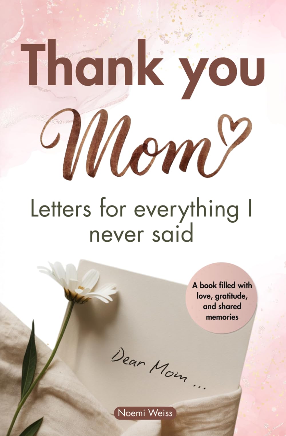 Thank You, Mom. Letters for Everything I Never Said: A Heartfelt Gift of Love, Gratitude, and Memories from Childhood to Today. The Perfect Present for Her Birthday, Christmas, or Mother’s Day