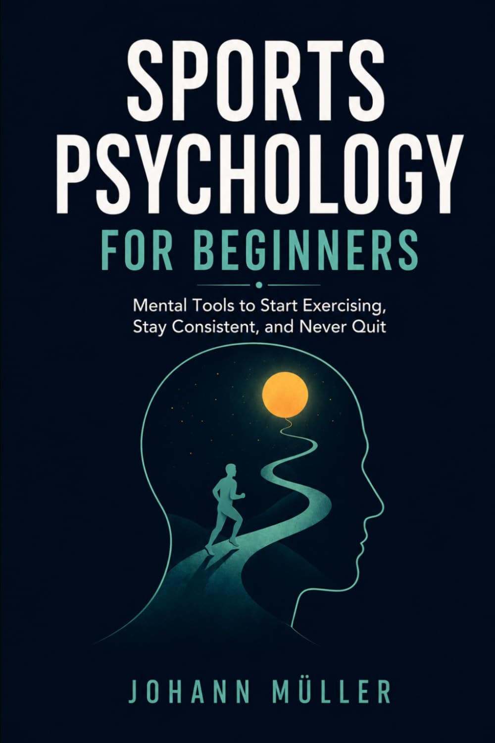 Sports Psychology for Beginners: Mental Tools to Start Exercising, Stay Consistent, and Never Quit