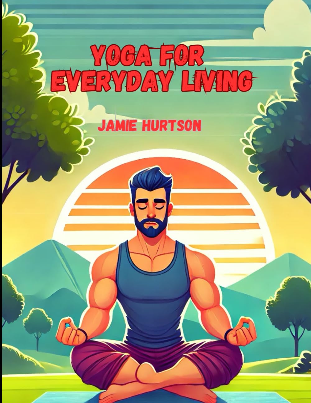 Yoga for Everyday Living: Simple, Practical Practices to Transform Your Mind, Body, and Spirit – A Comprehensive Guide to Integrating Mindfulness, Breathwork, and Essential Poses into Daily Life