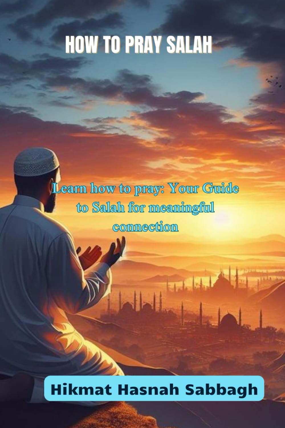 How to pray Salah: Learn how to pray: Your Guide to Salah for meaningful connection (A Guide to Islamic Prayer and Wisdom)