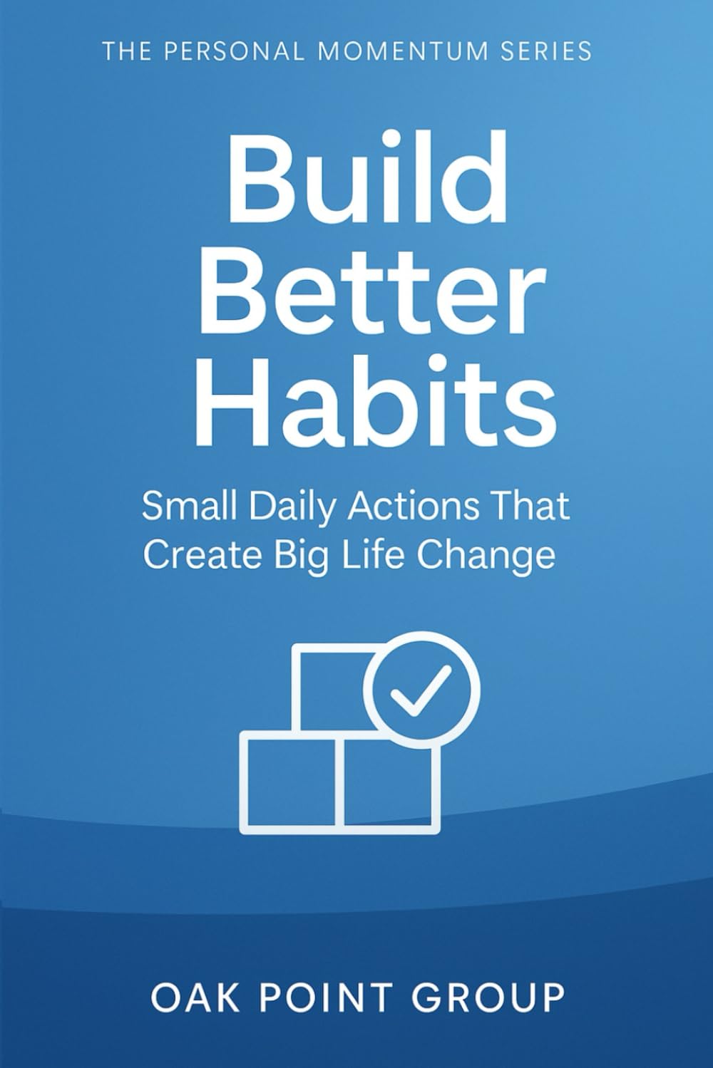 Build Better Habits: Small Daily Actions That Create Big Life Change (The Personal Momentum Series)