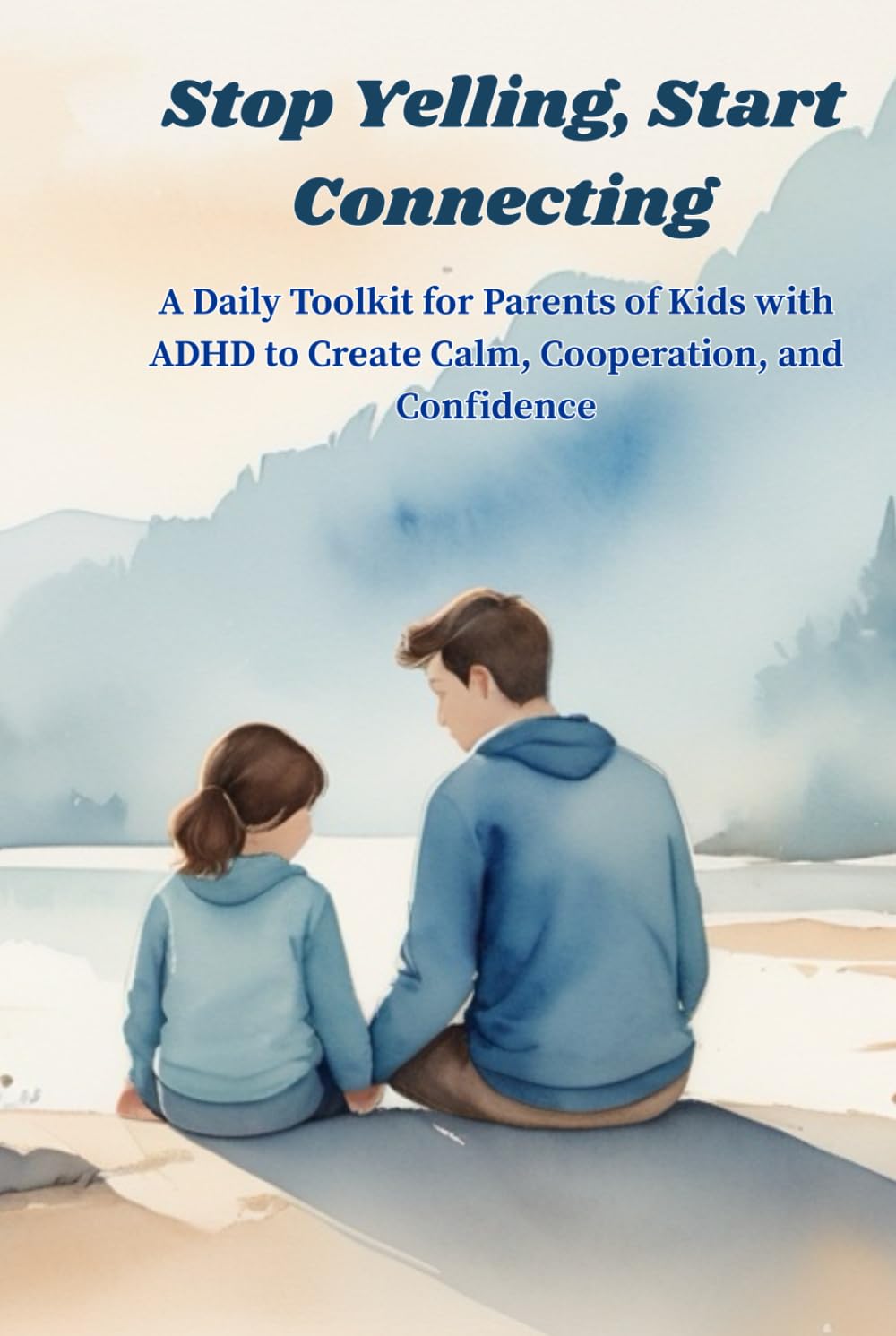Stop Yelling, Start Connecting: A Daily Toolkit for Parents of Kids with ADHD to Create Calm, Cooperation, and Confidence