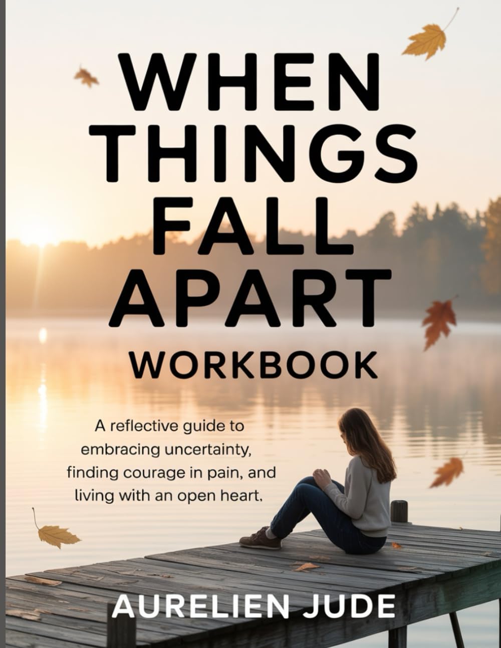 When Things Fall Apart WorkBook: A Reflective Guide to Embracing Uncertainty, Finding Courage in Pain, and Living with an Open Heart.