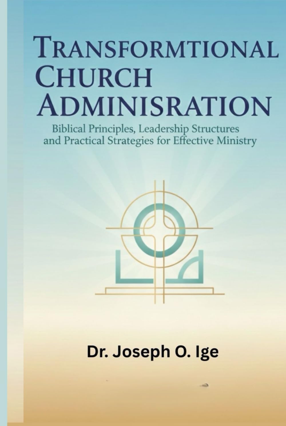 Transformational Church Administration: Biblical Principles, Leadership Structures, and Practical Strategies for Effective Ministry