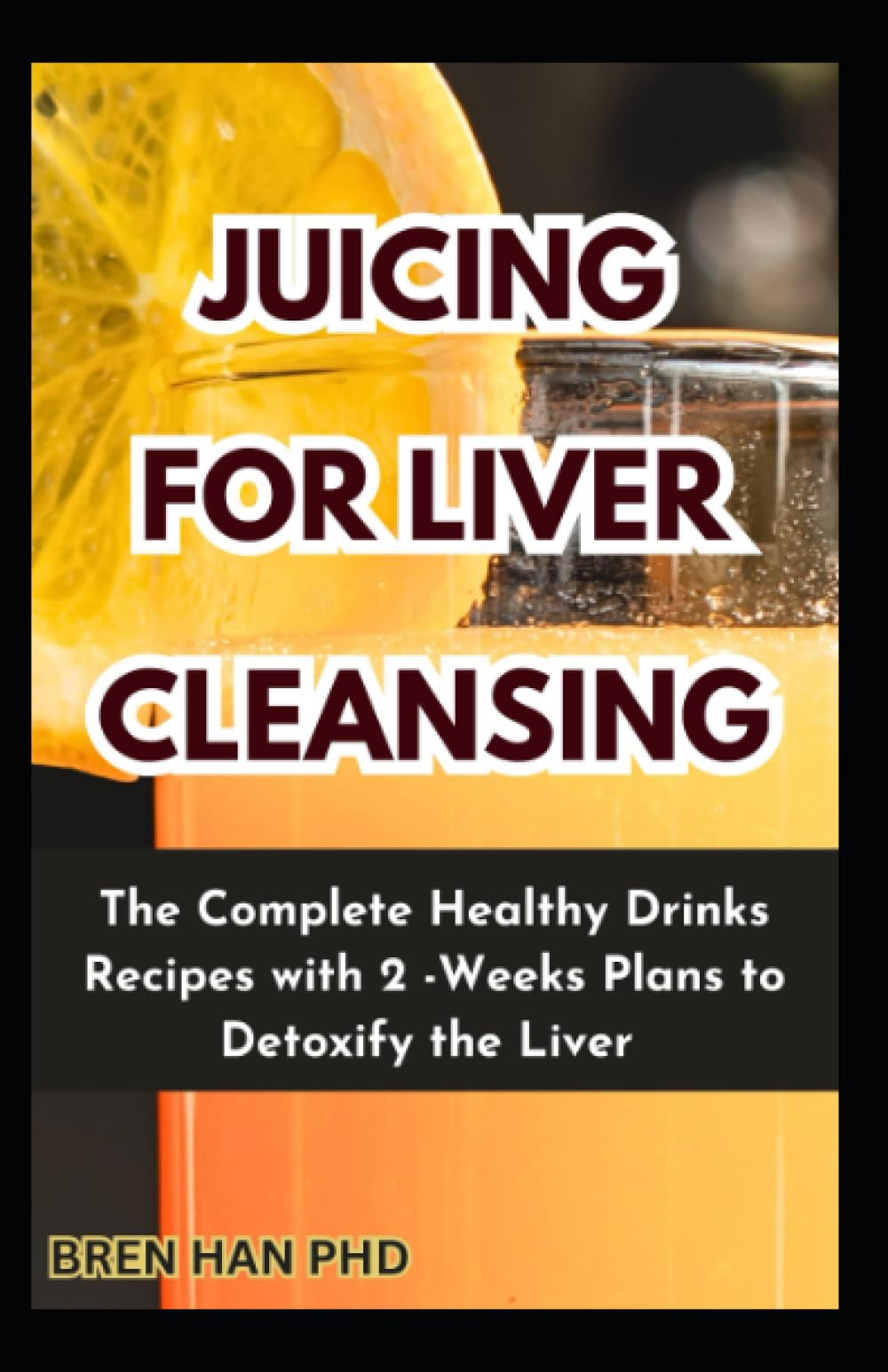 JUICING FOR LIVER CLEANSING: The Complete Healthy Drinks Recipes with 2 -Weeks Plans to Detoxify the Liver
