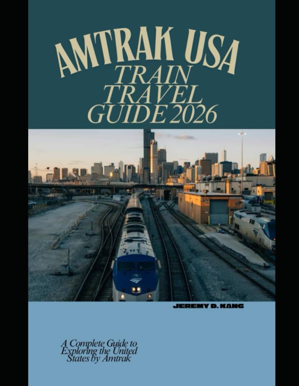 AMTRAK USA TRAIN TRAVEL GUIDE 2026: A Complete Guide to Exploring the United States by Amtrak (The Train Traveler Series)
