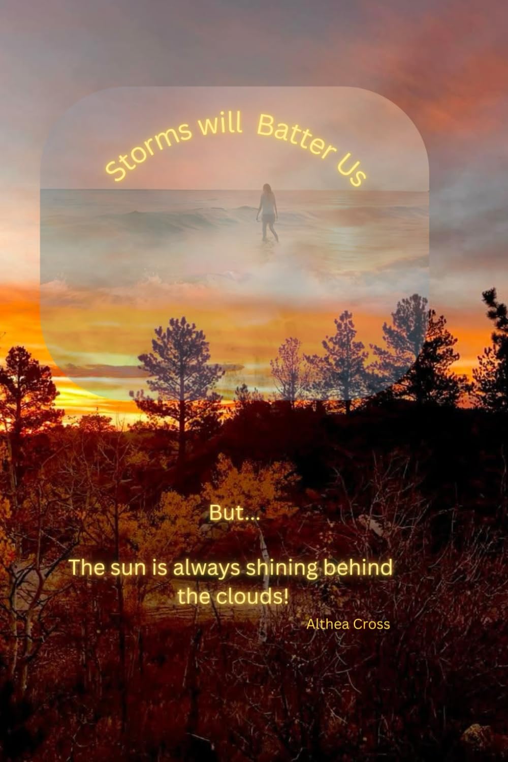 Storms Will Batter Us:: But... The sun is always shining behind the clouds!