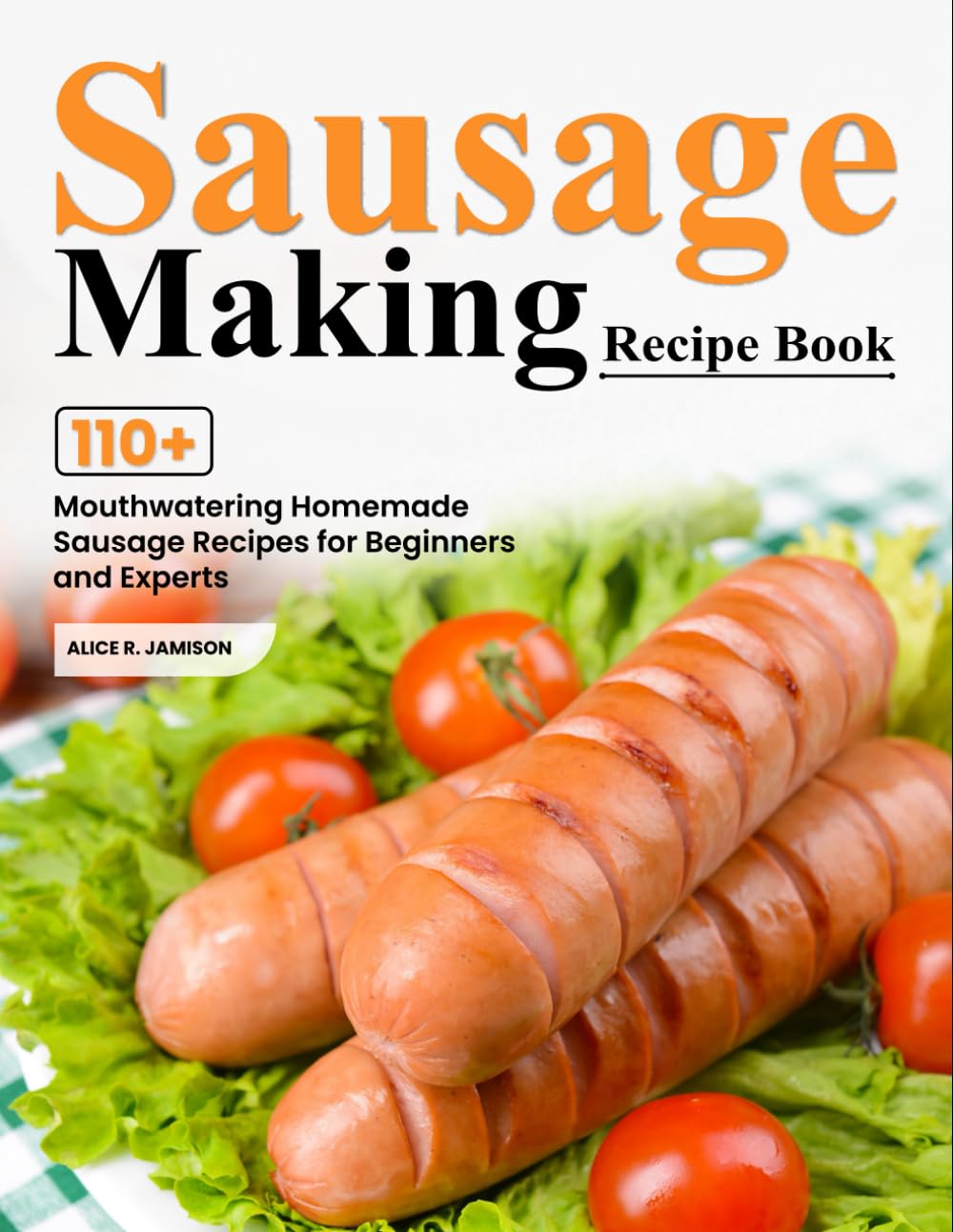 Sausage Making Recipe Book: 110+ Mouthwatering Homemade Sausage Recipes for Beginners and Experts