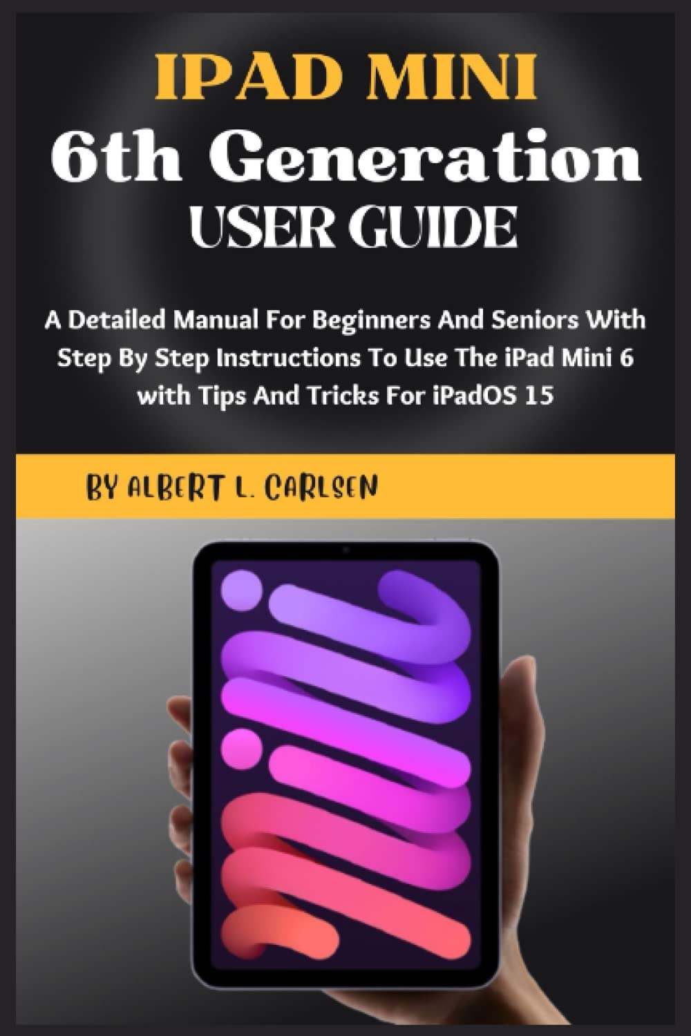 IPAD MINI 6TH GENERATION USER GUIDE: A Detailed Manual For Beginners And Seniors With Step By Step Instructions To Use The iPad Mini 6 with Tips And Tricks For iPadOS 15