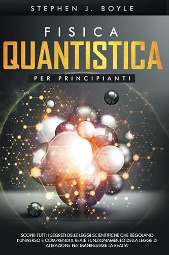 FISICA QUANTISTICA PER PRINCIPIANTI: SCOPRI TUTTI I SEGRETI DELLE LEGGI SCIENTIFICHE CHE REGOLANO L’UNIVERSO E COMPRENDI IL REALE FUNZIONAMENTO DELLA LEGGE DI ATTRAZIONE PER MANIFESTARE LA REALTA’