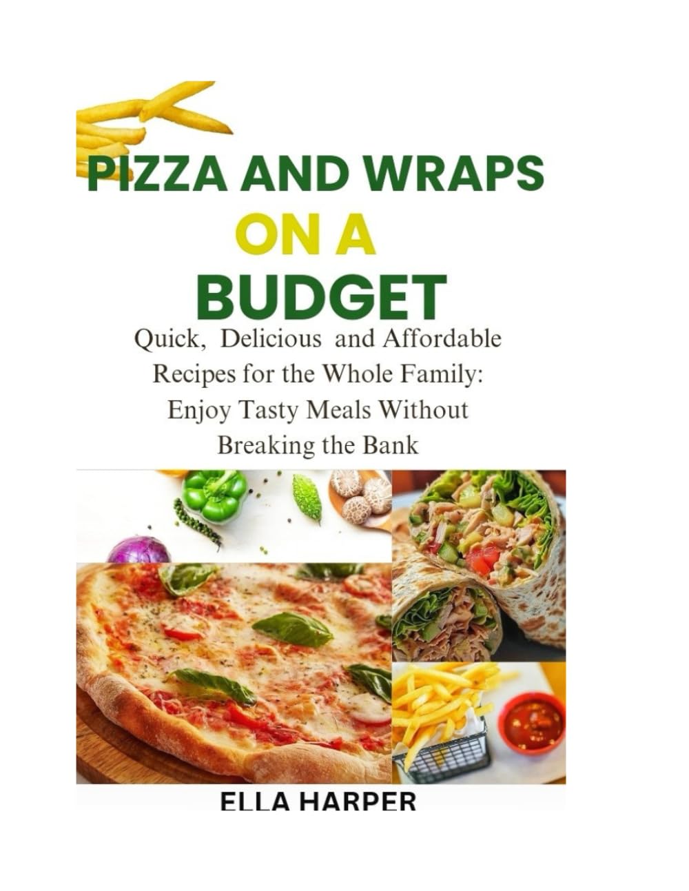PIZZA & WRAPS ON A BUDGET: Quick, Delicious, and Affordable Recipes for the Whole Family: Enjoy Tasty Meals Without Breaking the Bank