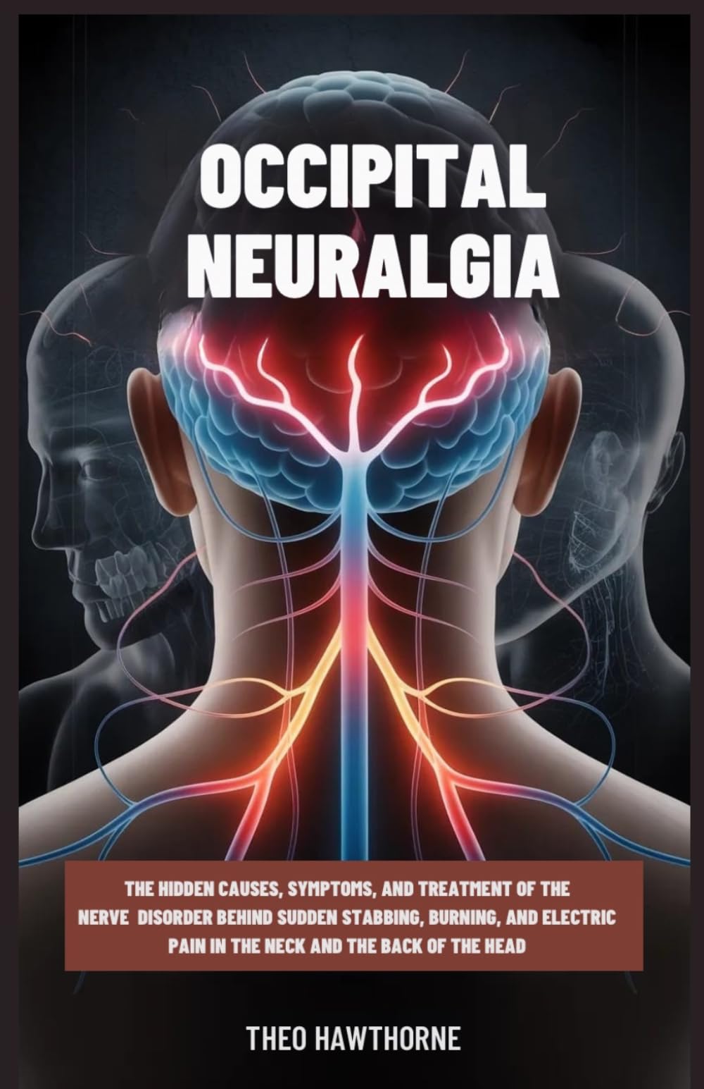 Occipital Neuralgia: The Hidden Causes, Symptoms, and Treatment of the Nerve Disorder Behind Sudden Stabbing, Burning, and Electric Pain in the Neck and Back of the Head