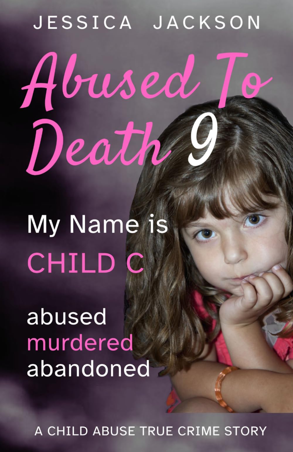 ABUSED TO DEATH 9 – MY NAME IS CHILD C: A Child Abuse True Crime Biography – abused, murdered, abandoned