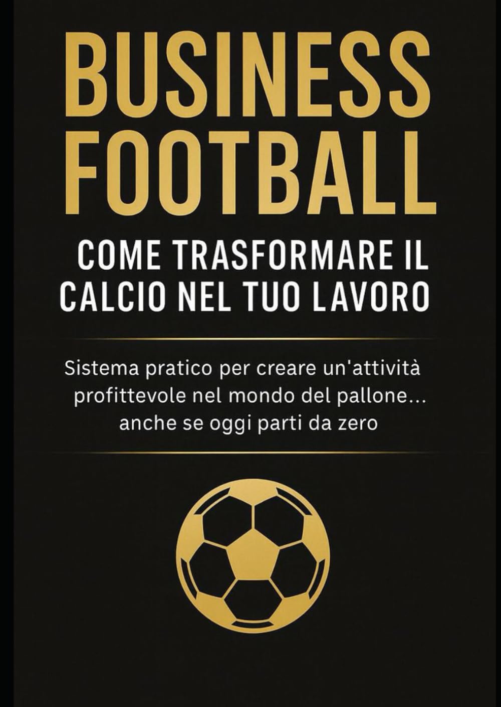 Business Football: come trasformare il calcio nel tuo lavoro: Metodo pratico per creare un’attività profittevole nel mondo del pallone… anche se oggi parti da zero