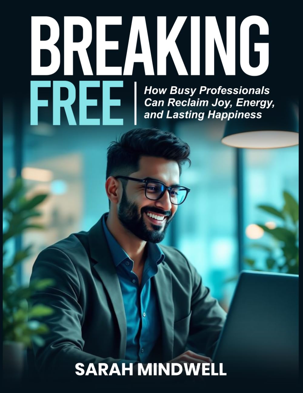 BREAKING FREE: How Busy Professionals Can Reclaim Joy, Energy, and Lasting Happiness
