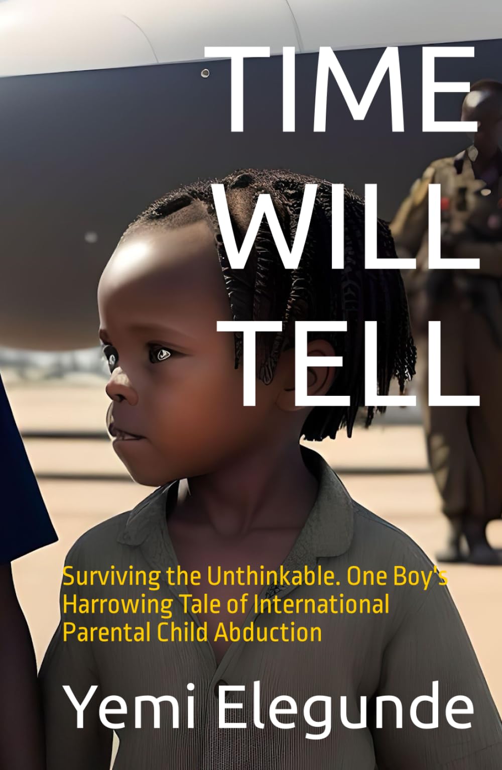 TIME WILL TELL: Surviving the Unthinkable. One Boy's Harrowing Tale of International Parental Child Abduction