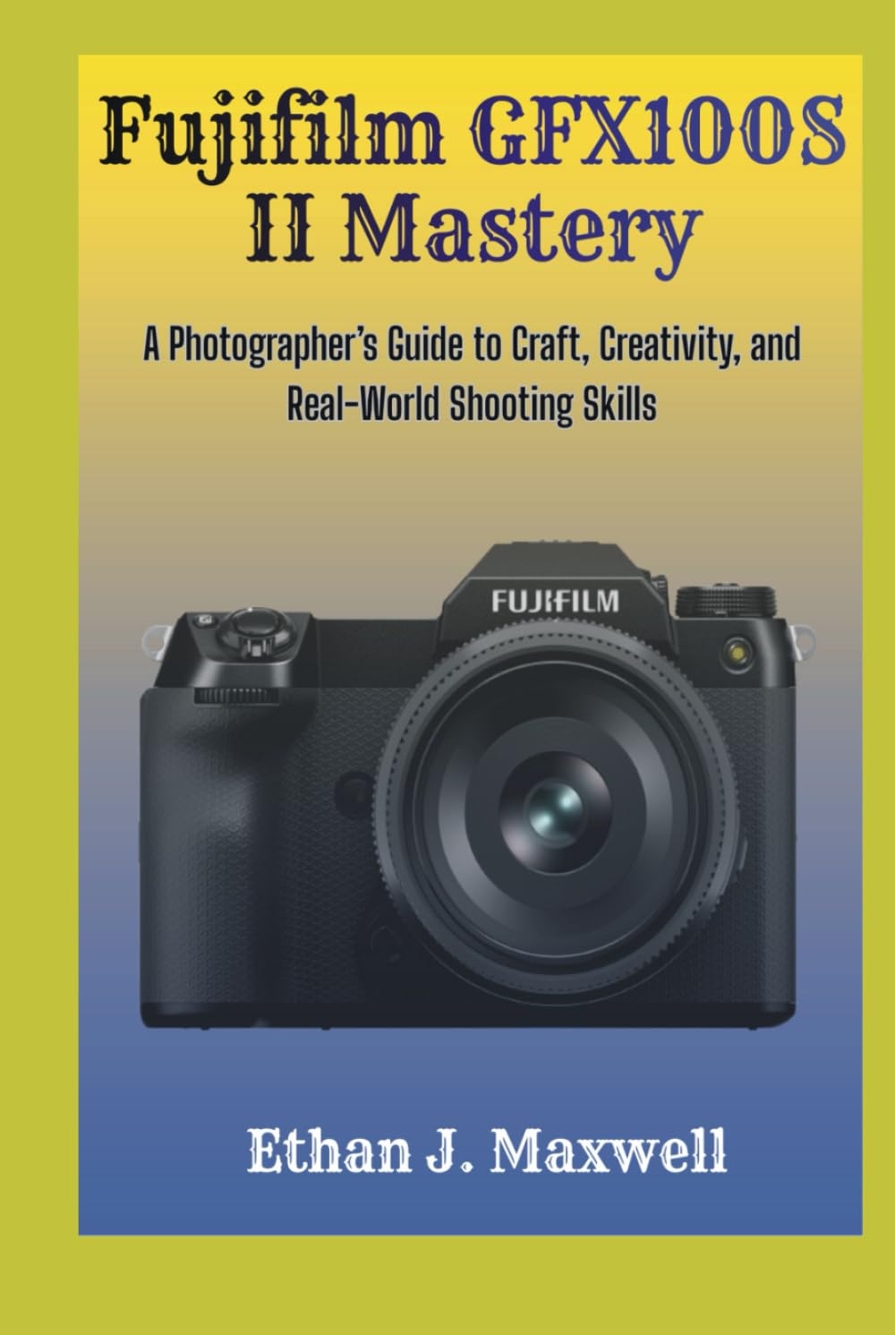 Fujifilm GFX100S II Mastery: A Photographer’s Guide to Craft, Creativity, and Real-World Shooting Skills