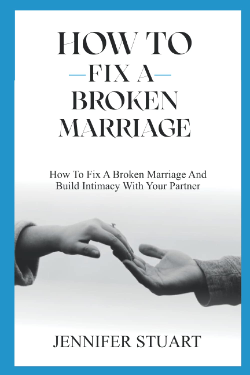 How to Fix a Broken Marriage: How To Fix A Broken Marriage And Build Intimacy With Your Partner