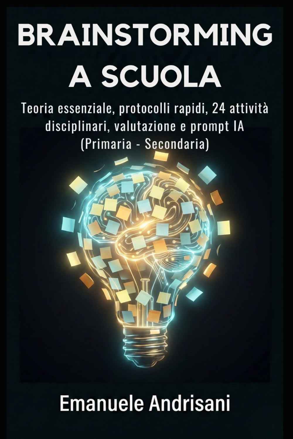 BRAINSTORMING A SCUOLA: Teoria essenziale, protocolli rapidi, 24 attività disciplinari, valutazione e prompt IA (Primaria–Secondaria)