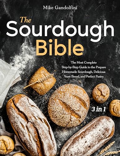 The Sourdough Bible: [3 in 1] The Most Complete Step-by-Step Guide to Prepare Homemade Sourdough, Delicious Yeast Bread, and Perfect Pastry