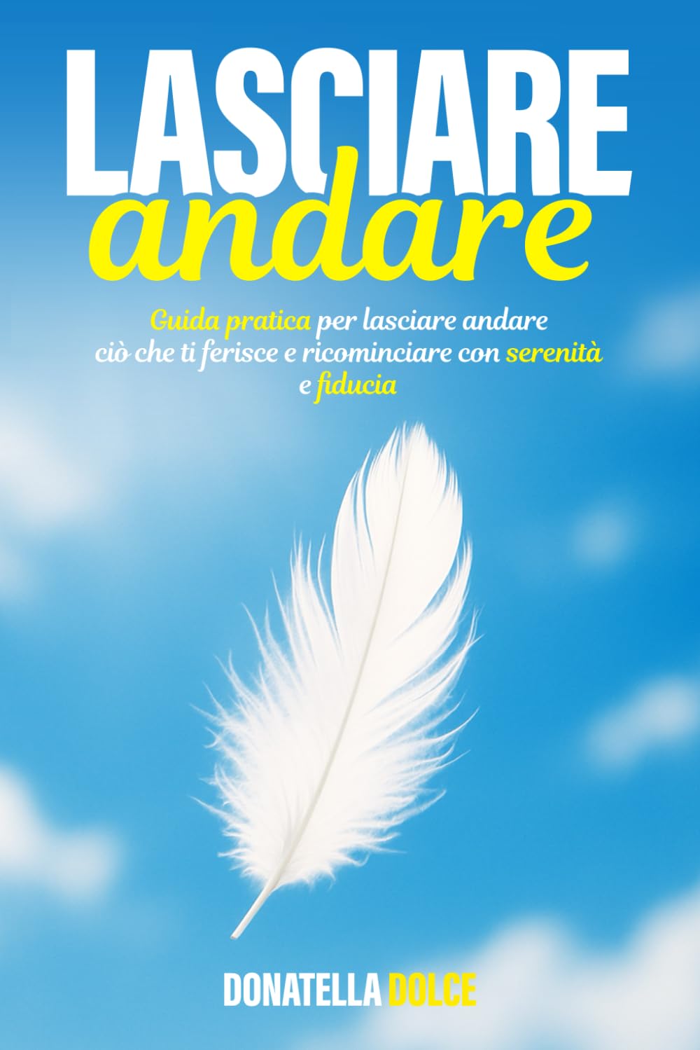 Lasciare Andare: guida pratica per lasciare andare ciò che ti ferisce e ricominciare con serenità e fiducia