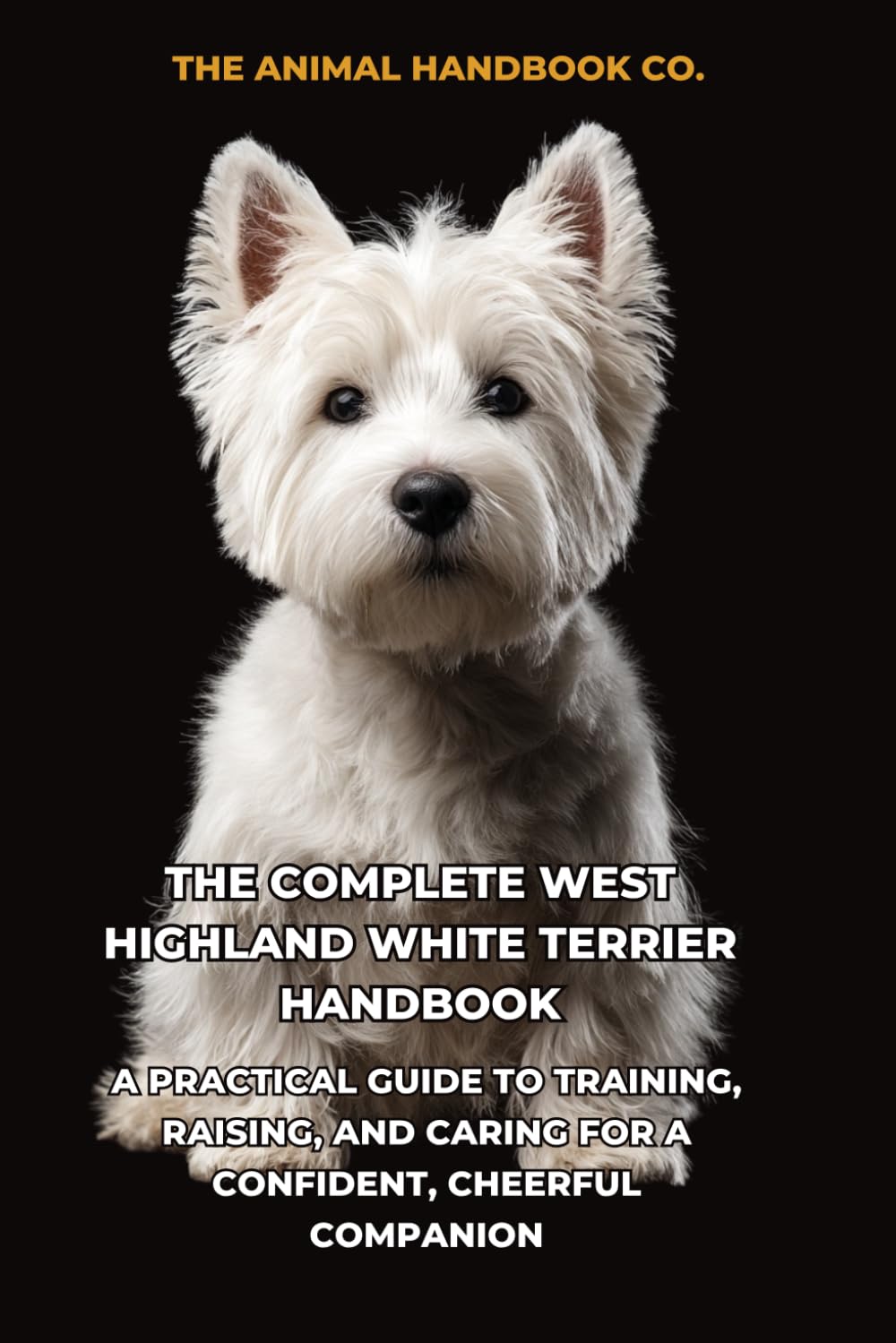 The Complete West Highland White Terrier Handbook: A Practical Guide to Training, Raising, and Caring for a Confident, Cheerful Companion