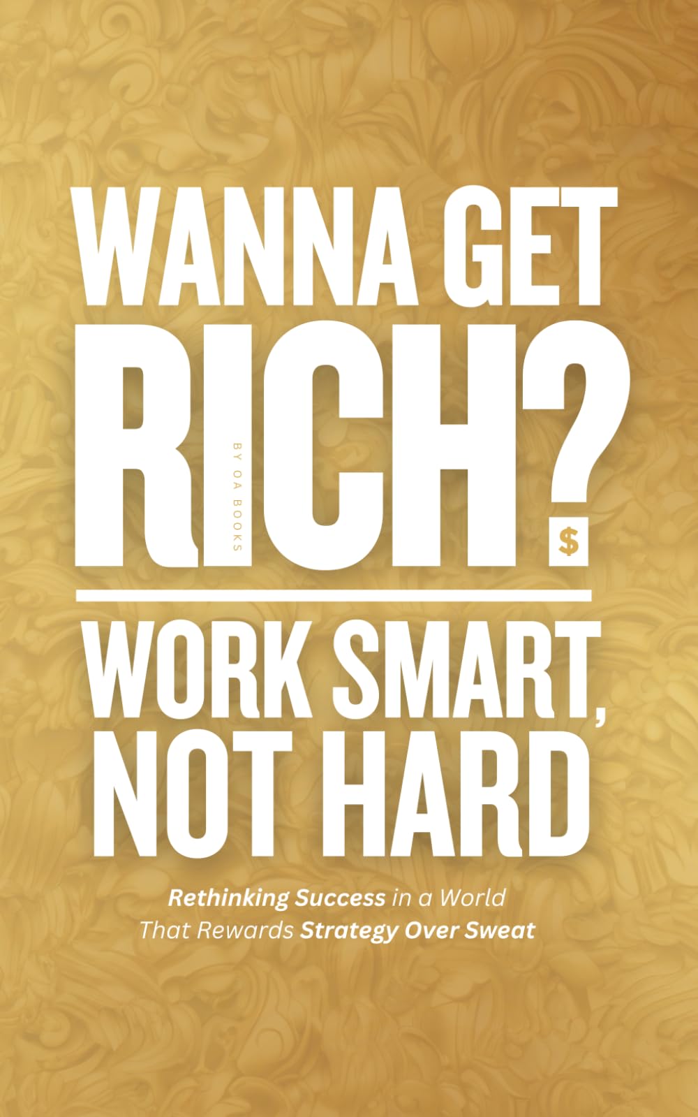 Wanna Get Rich? Work Smart, Not Hard: Rethinking Success in a World That Rewards Strategy Over Sweat (The Path to Success and Freedom)