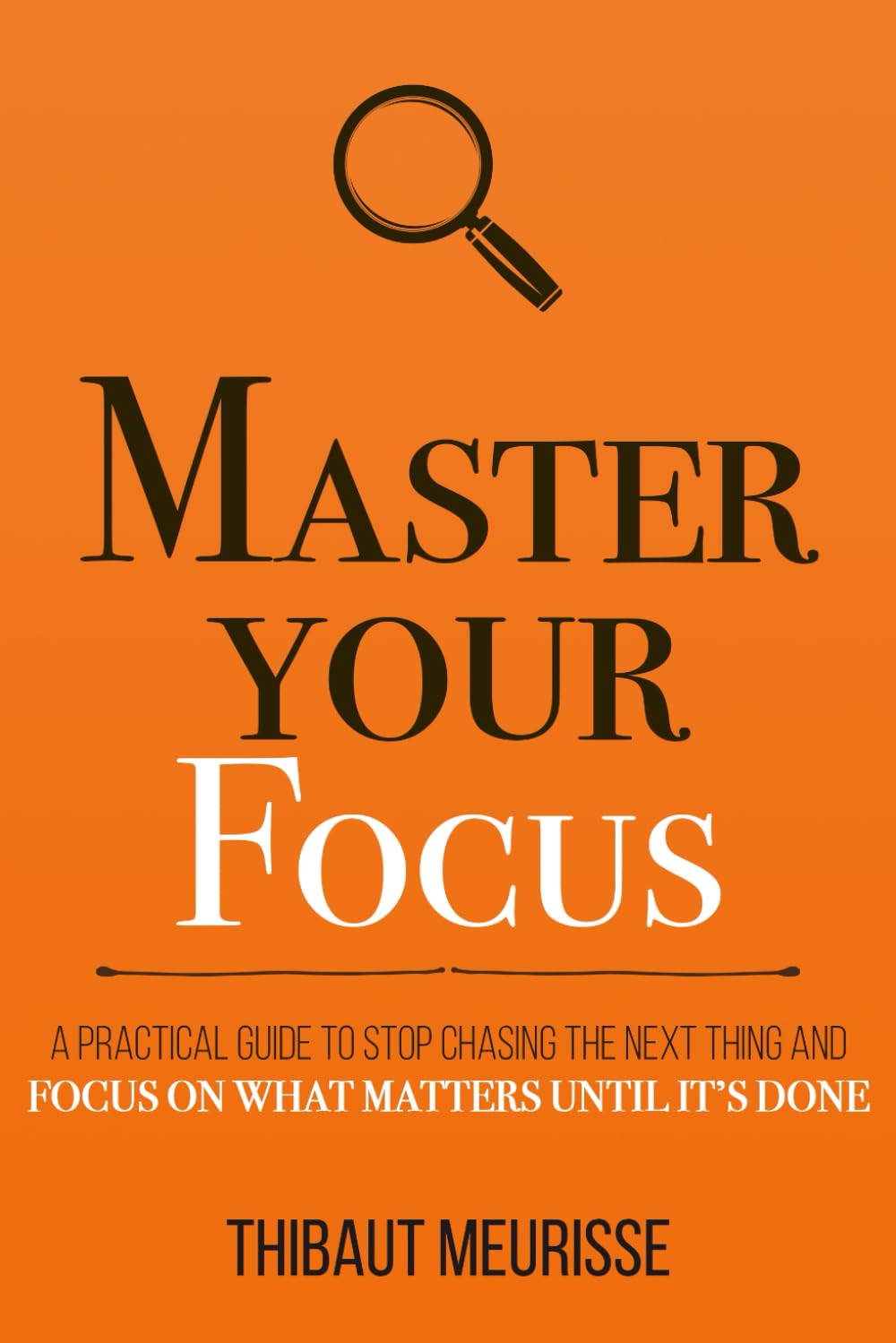 Master Your Focus: A Practical Guide to Stop Chasing the Next Thing and Focus on What Matters Until It's Done