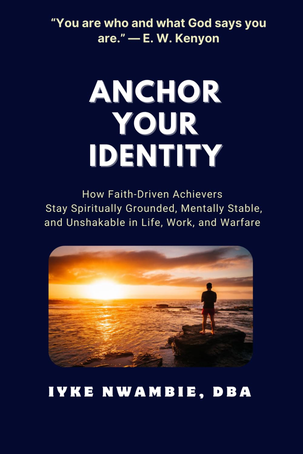 ANCHOR YOUR IDENTITY: How Faith-Driven Achievers Stay Spiritually Grounded, Mentally Stable, and Unshakable in Life, Work, and Warfare