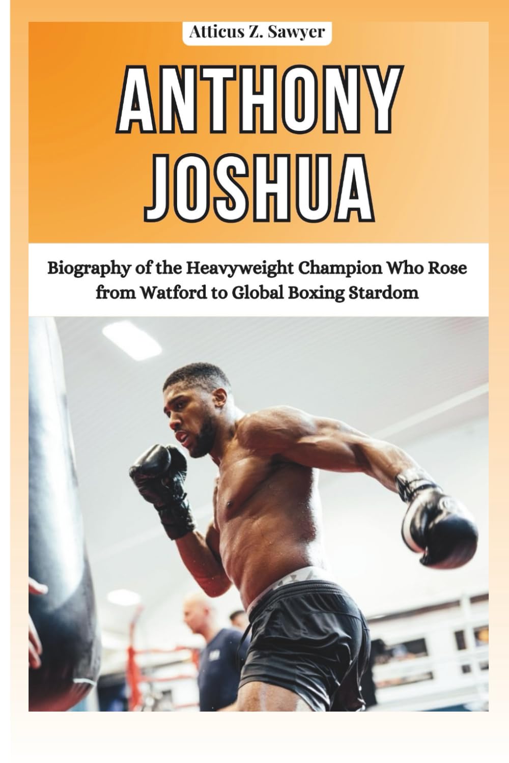 ANTHONY JOSHUA: Biography of the Heavyweight Champion Who Rose from Watford to Global Boxing Stardom (COMBAT KINGS: BIOGRAPHIES OF BOXING & MMA LEGENDS AND CHAMPIONS)
