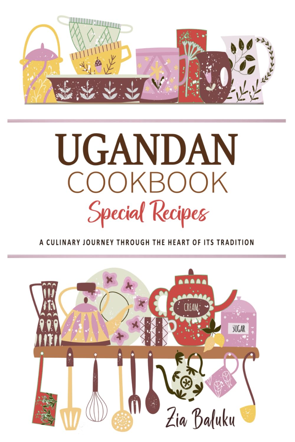 Ugandan Cookbook . A Culinary Journey through the Heart of Its Tradition: Celebrating Tradition, Flavor, and the Essence of Ugandan Cuisine
