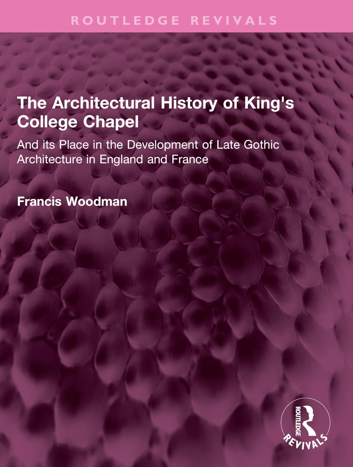 The Architectural History of King's College Chapel: And its Place in the Development of Late Gothic Architecture in England and France (Routledge Revivals)
