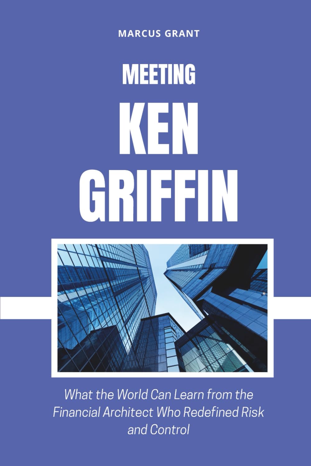 MEETING KEN GRIFFIN: What the World Can Learn from the Financial Architect Who Redefined Risk and Control: 52 (Billionaire Minds: Stories of Grit and Greatness)