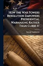 How the War Powers Resolution Empowers Presidential Warmaking Rather Than Curbs It