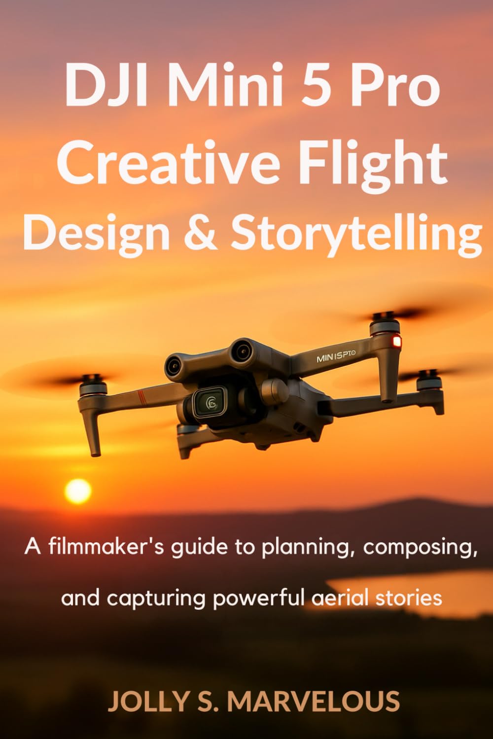 DJI MINI 5 PRO CREATIVE FLIGHT DESIGN & STORYTELLING: A Filmmaker’s Guide to Planning, Composing, and Capturing Powerful Aerial Stories: 3 (DJI MINI 5 PRO CINEMATIC FLYING & CREATIVE SHOTS)