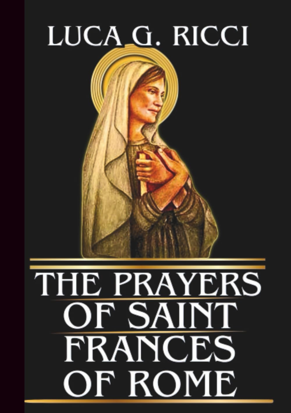 THE PRAYERS OF SAINT FRANCES OF ROME: Powerful Novena, Litany, Chaplet Prayer & Emergency Supplications For Healing, Strength In Marriage, Comfort In ... Life’s Burdens (THE TRIAD DEVOTIONAL SERIES)