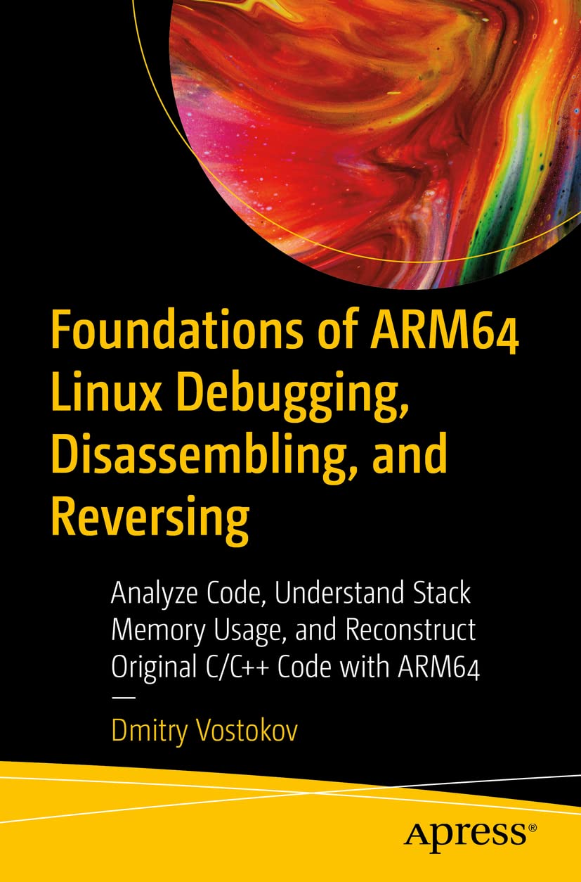 Foundations of Arm64 Linux Debugging, Disassembling, and Reversing: Analyze Code, Understand Stack Memory Usage, and Reconstruct Original C/C++ Code with Arm64